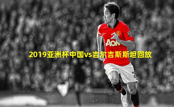 2019亚洲杯中国vs吉尔吉斯斯坦回放
