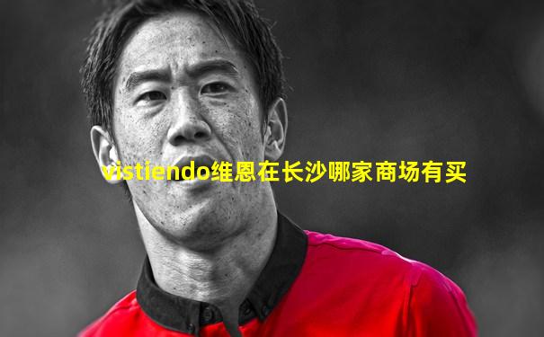vistiendo维恩在长沙哪家商场有买
