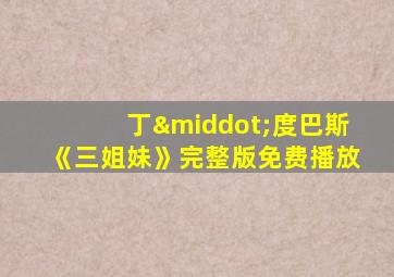 丁·度巴斯《三姐妹》完整版免费播放