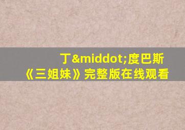 丁·度巴斯《三姐妹》完整版在线观看