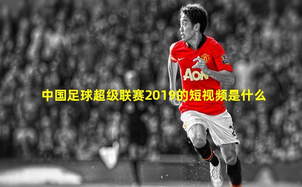 中国足球超级联赛2019的短视频是什么