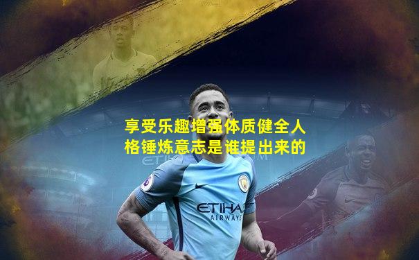 享受乐趣增强体质健全人格锤炼意志是谁提出来的