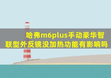 哈弗m6plus手动豪华智联型外反镜没加热功能有影响吗