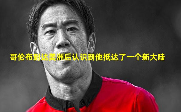 哥伦布到达美洲后认识到他抵达了一个新大陆