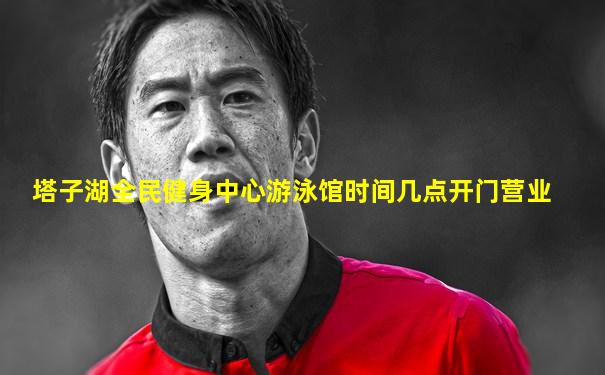 塔子湖全民健身中心游泳馆时间几点开门营业