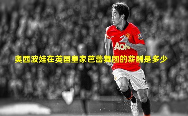 奥西波娃在英国皇家芭蕾舞团的薪酬是多少