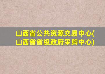 山西省公共资源交易中心(山西省省级政府采购中心)