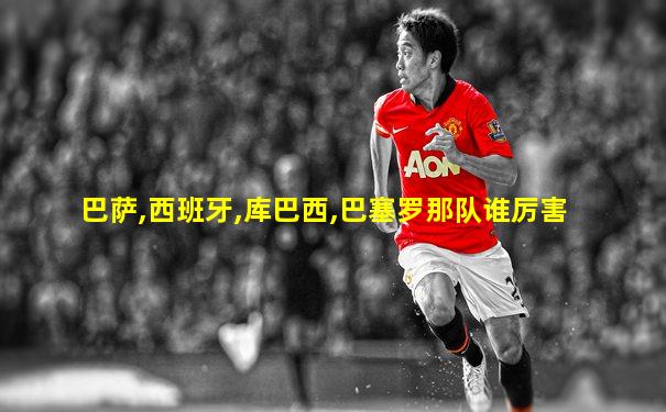 巴萨,西班牙,库巴西,巴塞罗那队谁厉害