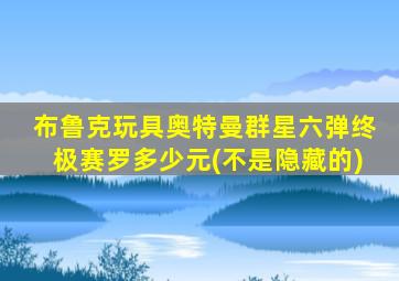 布鲁克玩具奥特曼群星六弹终极赛罗多少元(不是隐藏的)