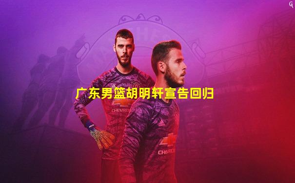 广东男篮胡明轩宣告回归