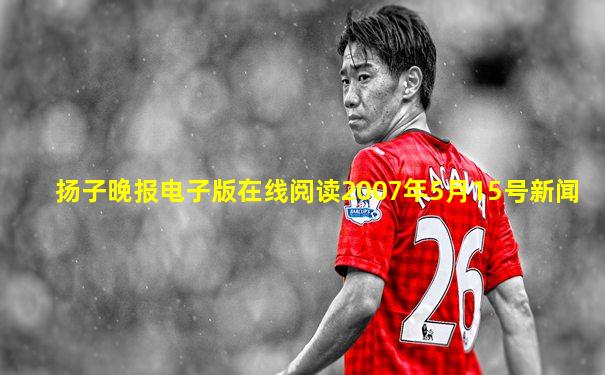 扬子晚报电子版在线阅读2007年5月15号新闻