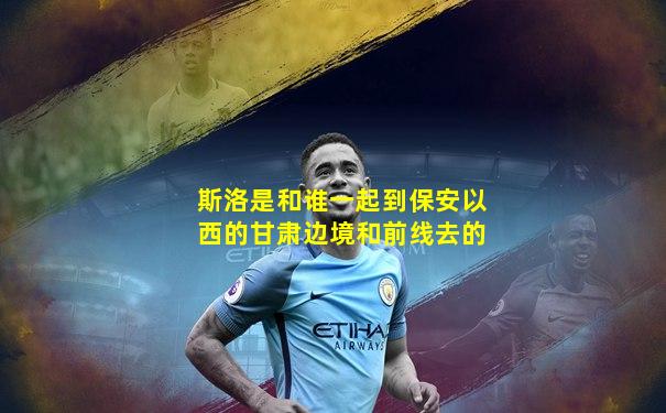 斯洛是和谁一起到保安以西的甘肃边境和前线去的