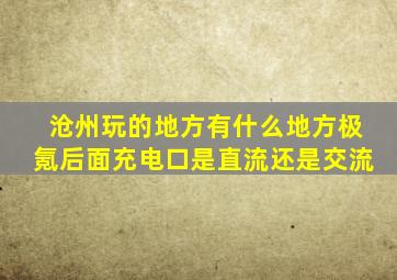 沧州玩的地方有什么地方极氪后面充电口是直流还是交流