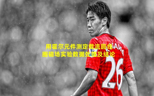 用霍尔元件测定载流圆线圈磁场实验数据处理及结论