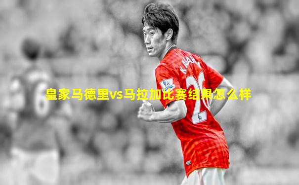 皇家马德里vs马拉加比赛结果怎么样