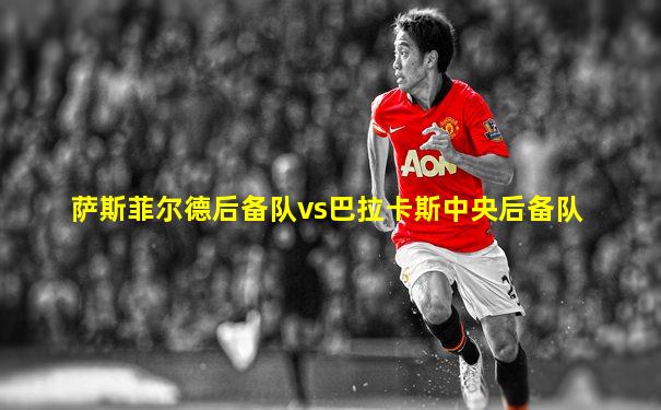 萨斯菲尔德后备队vs巴拉卡斯中央后备队