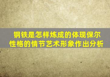 钢铁是怎样炼成的体现保尔性格的情节艺术形象作出分析