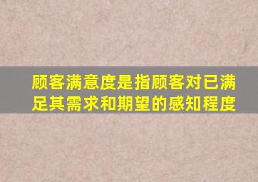 顾客满意度是指顾客对已满足其需求和期望的感知程度