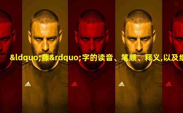 “藤”字的读音、笔顺、释义,以及组词、造句的技巧