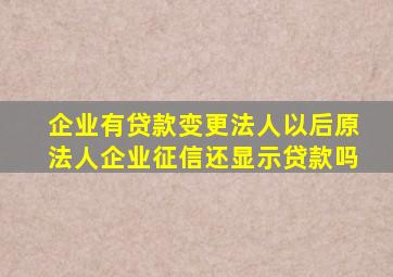 企业有贷款变更法人以后原法人企业征信还显示贷款吗