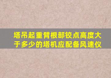 塔吊起重臂根部铰点高度大于多少的塔机应配备风速仪
