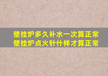 壁挂炉多久补水一次算正常壁挂炉点火针什样才算正常