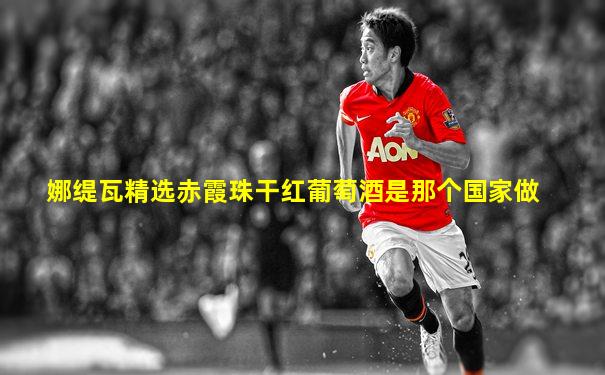 娜缇瓦精选赤霞珠干红葡萄酒是那个国家做