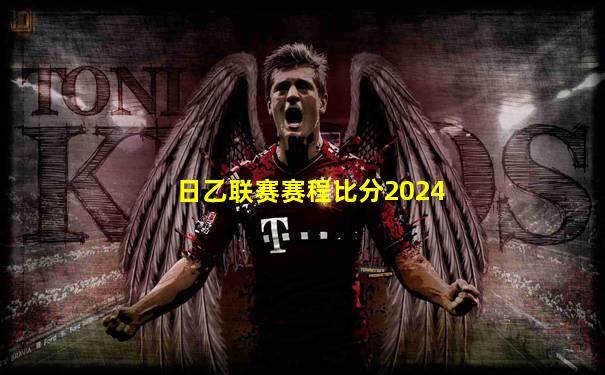 日乙联赛赛程比分2024