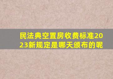 民法典空置房收费标准2023新规定是哪天颁布的呢