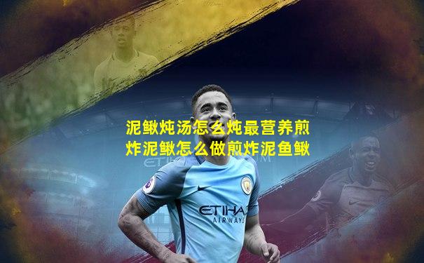 泥鳅炖汤怎么炖最营养煎炸泥鳅怎么做煎炸泥鱼鳅