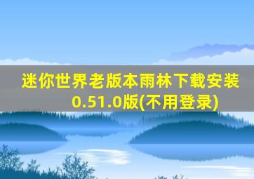 迷你世界老版本雨林下载安装0.51.0版(不用登录)